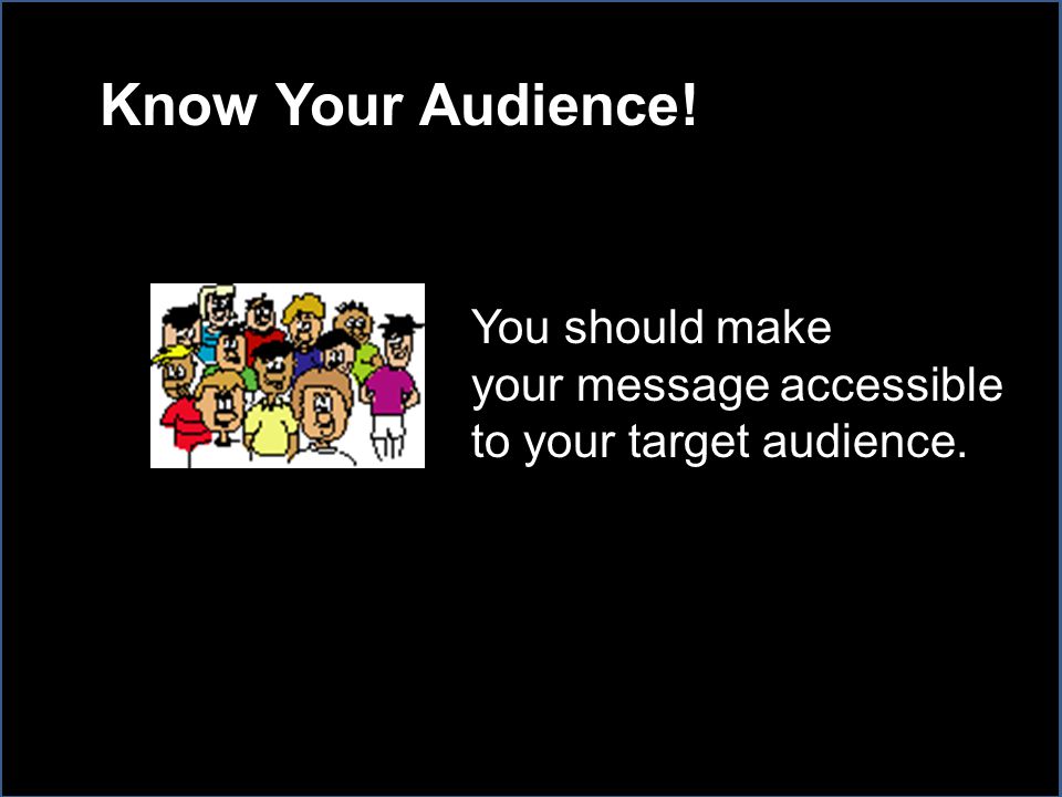 Know Your Audience! You should make your message accessible to your target audience.
