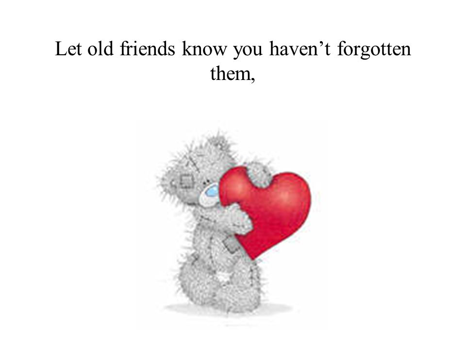 Let old friends know you haven’t forgotten them,