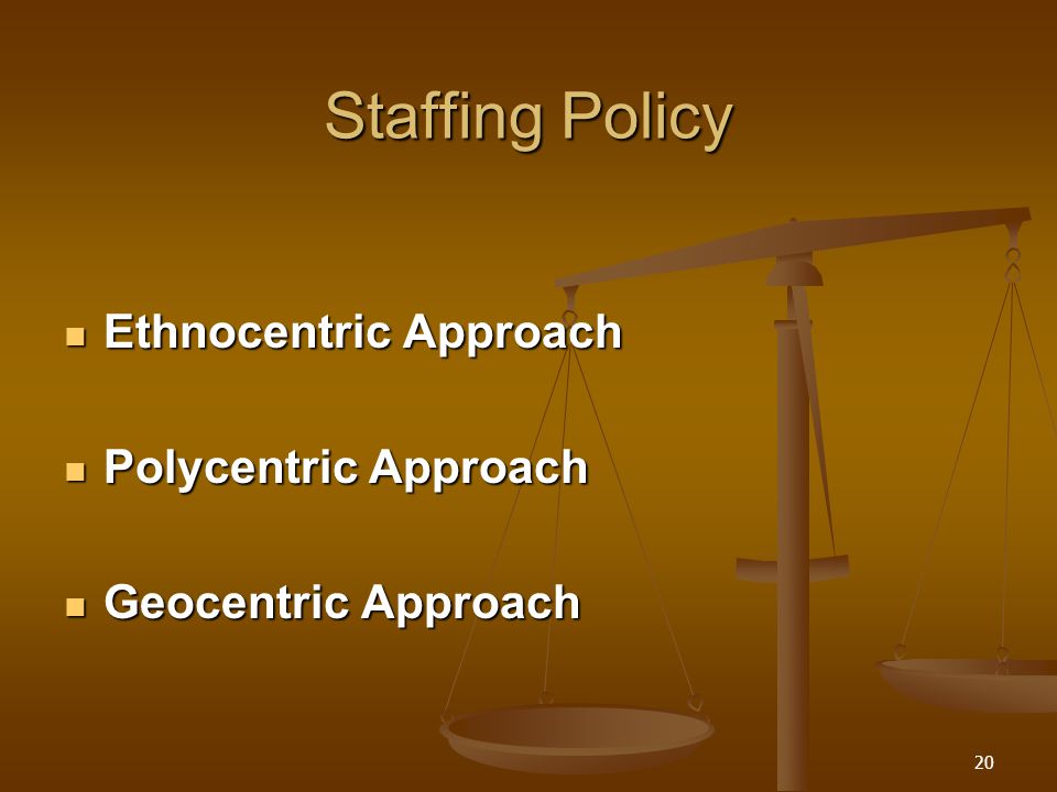 Staffing Policy Ethnocentric Approach Ethnocentric Approach Polycentric Approach Polycentric Approach Geocentric Approach Geocentric Approach 20