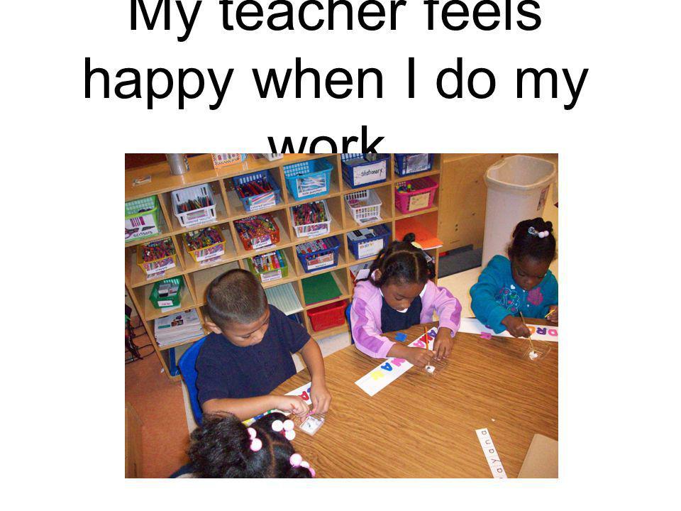 My teacher feels happy when I do my work.