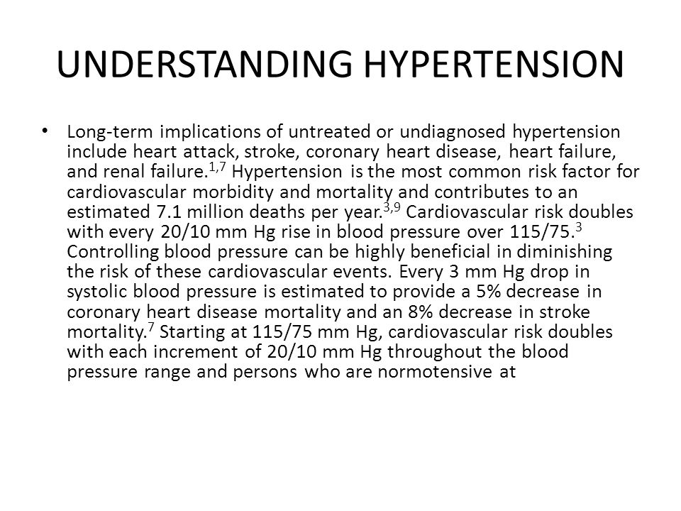 UNDERSTANDING HYPERTENSION Long-term implications of untreated or undiagnosed hypertension include heart attack, stroke, coronary heart disease, heart failure, and renal failure.