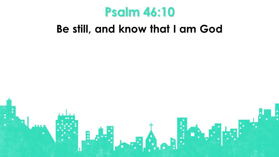 Psalm 46:10 Be still, and know that I am God