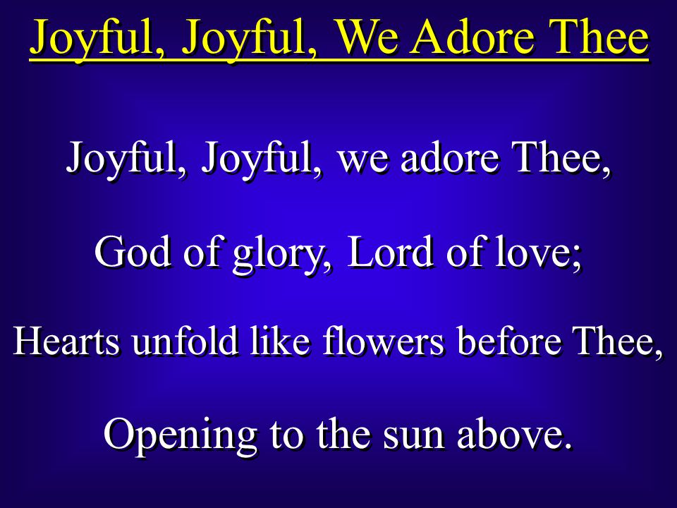 Joyful, Joyful, We Adore Thee Joyful, Joyful, we adore Thee, God of glory, Lord of love; Hearts unfold like flowers before Thee, Opening to the sun above.