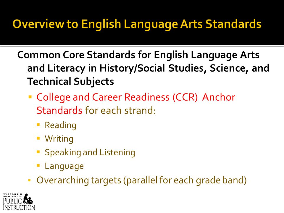 Common Core Standards for English Language Arts and Literacy in History/Social Studies, Science, and Technical Subjects  College and Career Readiness (CCR) Anchor Standards for each strand:  Reading  Writing  Speaking and Listening  Language ▪ Overarching targets (parallel for each grade band)