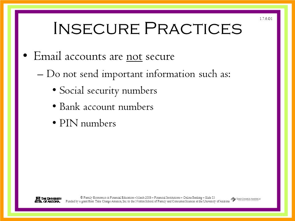 1.7.6.G1 © Family Economics & Financial Education –March 2008 – Financial Institutions – Online Banking – Slide 13 Funded by a grant from Take Charge America, Inc.