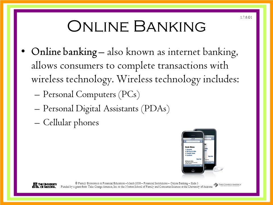 1.7.6.G1 © Family Economics & Financial Education –March 2008 – Financial Institutions – Online Banking – Slide 3 Funded by a grant from Take Charge America, Inc.