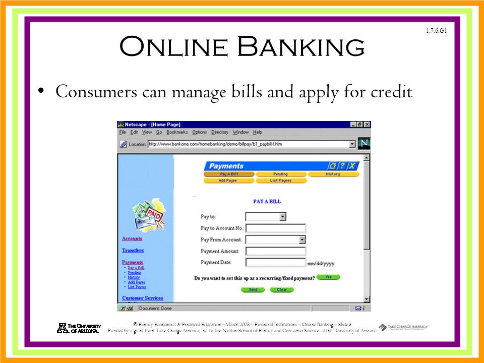 1.7.6.G1 © Family Economics & Financial Education –March 2008 – Financial Institutions – Online Banking – Slide 6 Funded by a grant from Take Charge America, Inc.