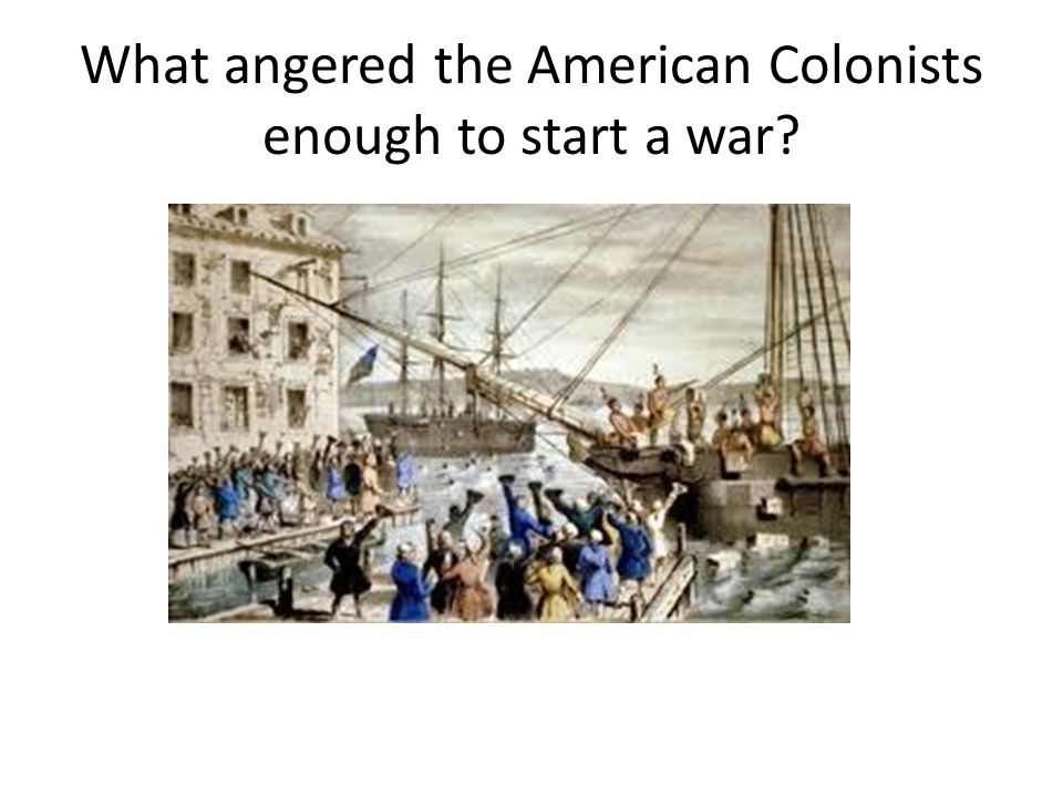What angered the American Colonists enough to start a war