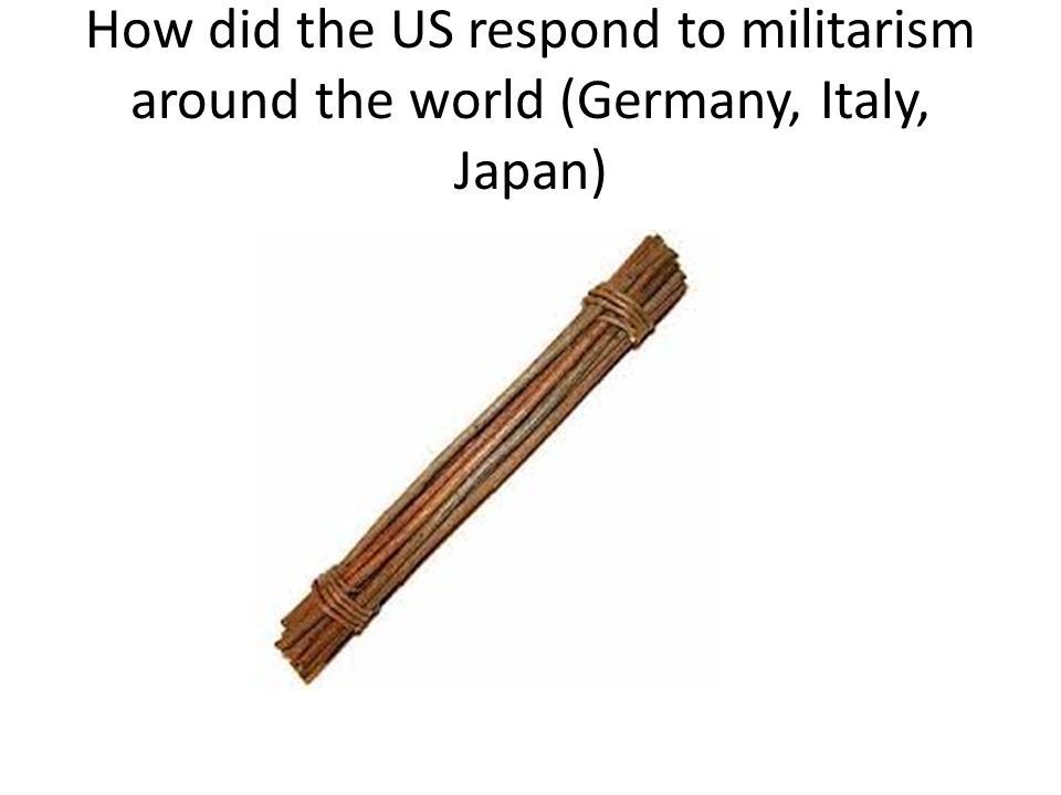 How did the US respond to militarism around the world (Germany, Italy, Japan)