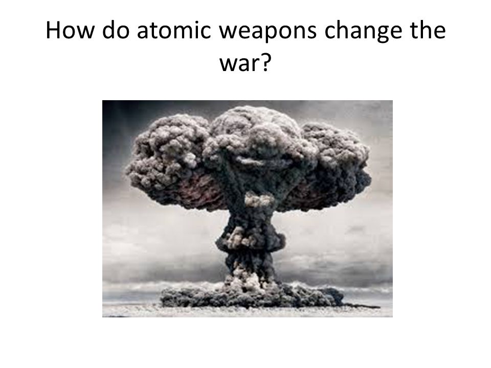 How do atomic weapons change the war
