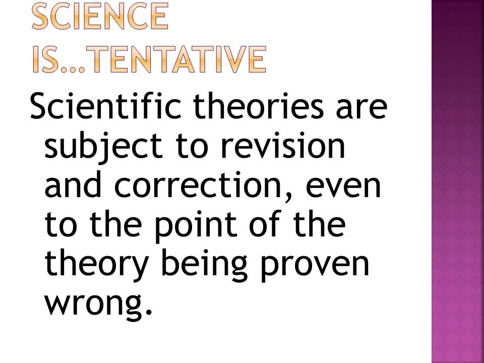Scientific theories are subject to revision and correction, even to the point of the theory being proven wrong.