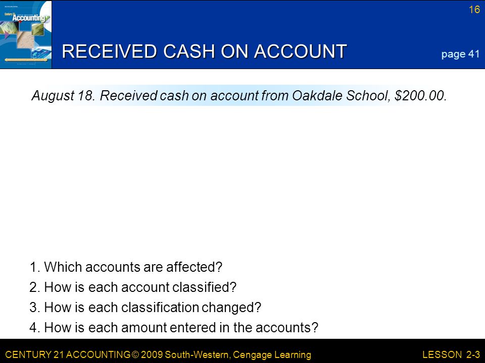 CENTURY 21 ACCOUNTING © 2009 South-Western, Cengage Learning 16 LESSON 2-3 RECEIVED CASH ON ACCOUNT page 41 August 18.