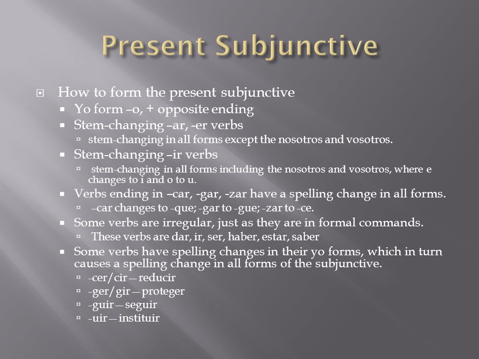  How to form the present subjunctive  Yo form –o, + opposite ending  Stem-changing –ar, -er verbs  stem-changing in all forms except the nosotros and vosotros.