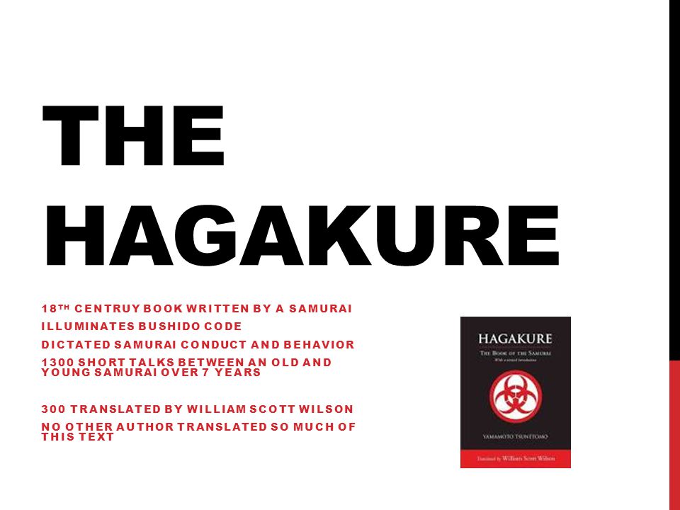 THE HAGAKURE 18 TH CENTRUY BOOK WRITTEN BY A SAMURAI ILLUMINATES BUSHIDO CODE DICTATED SAMURAI CONDUCT AND BEHAVIOR 1300 SHORT TALKS BETWEEN AN OLD AND YOUNG SAMURAI OVER 7 YEARS 300 TRANSLATED BY WILLIAM SCOTT WILSON NO OTHER AUTHOR TRANSLATED SO MUCH OF THIS TEXT