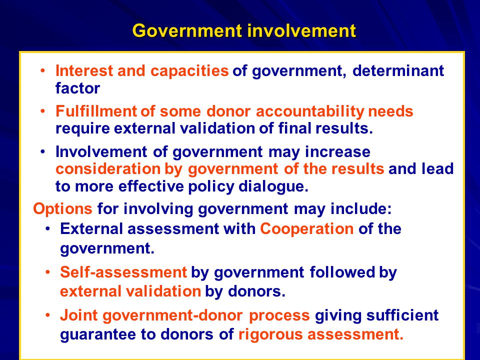 Government involvement Interest and capacities of government, determinant factor Fulfillment of some donor accountability needs require external validation of final results.