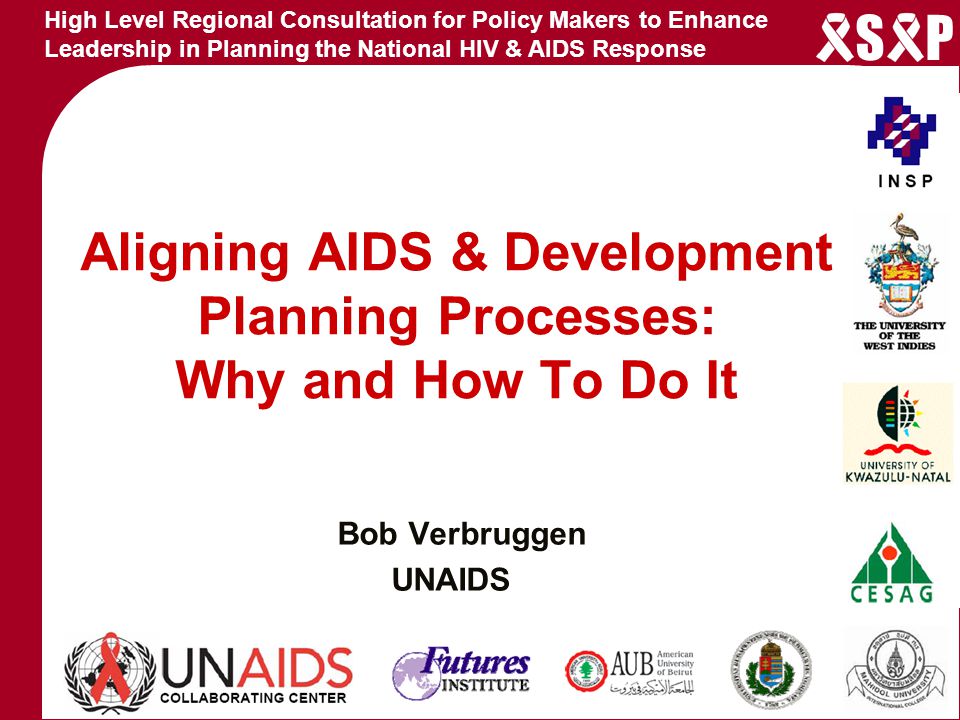 High Level Regional Consultation for Policy Makers to Enhance Leadership in Planning the National HIV & AIDS Response S P Aligning AIDS & Development Planning Processes: Why and How To Do It Bob Verbruggen UNAIDS