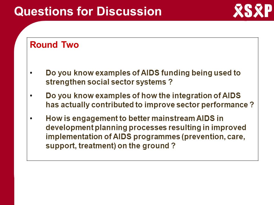 S P Questions for Discussion Round Two Do you know examples of AIDS funding being used to strengthen social sector systems .