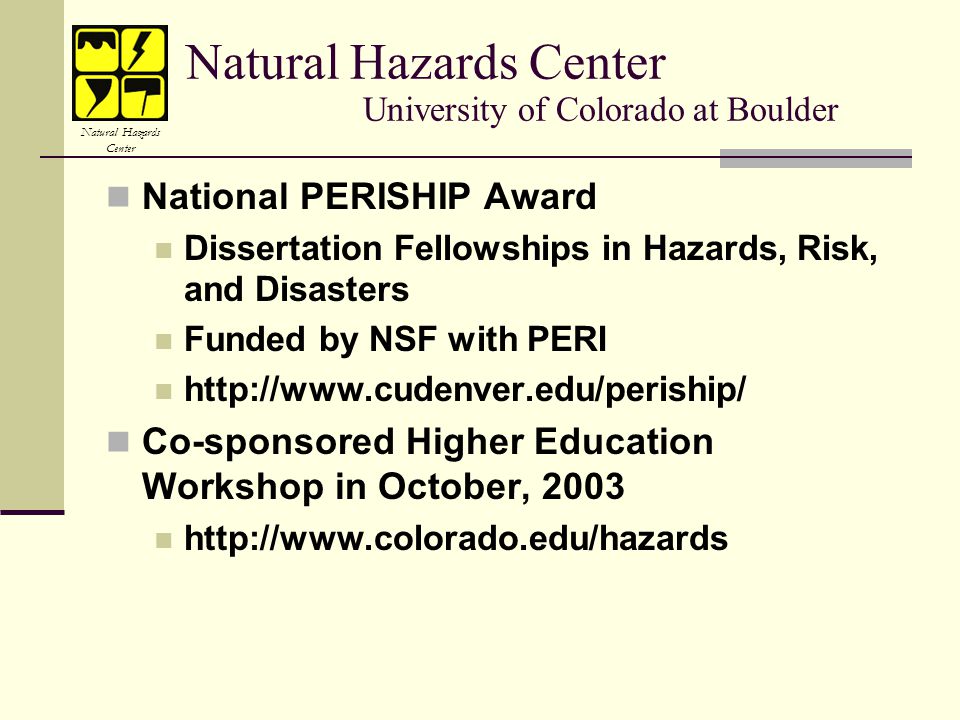 Natural Hazards Center University of Colorado at Boulder National PERISHIP Award Dissertation Fellowships in Hazards, Risk, and Disasters Funded by NSF with PERI   Co-sponsored Higher Education Workshop in October, Natural Hazards Center