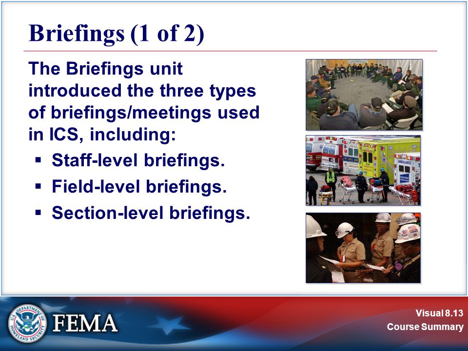 Visual 8.13 Course Summary The Briefings unit introduced the three types of briefings/meetings used in ICS, including:  Staff-level briefings.