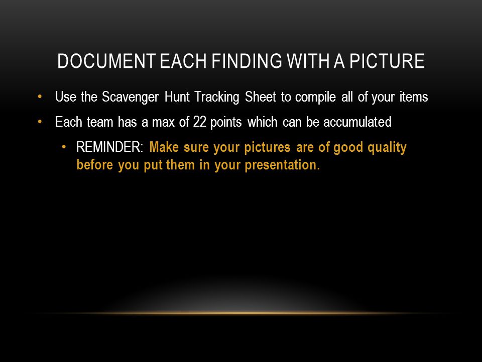 DOCUMENT EACH FINDING WITH A PICTURE Use the Scavenger Hunt Tracking Sheet to compile all of your items Each team has a max of 22 points which can be accumulated REMINDER: Make sure your pictures are of good quality before you put them in your presentation.