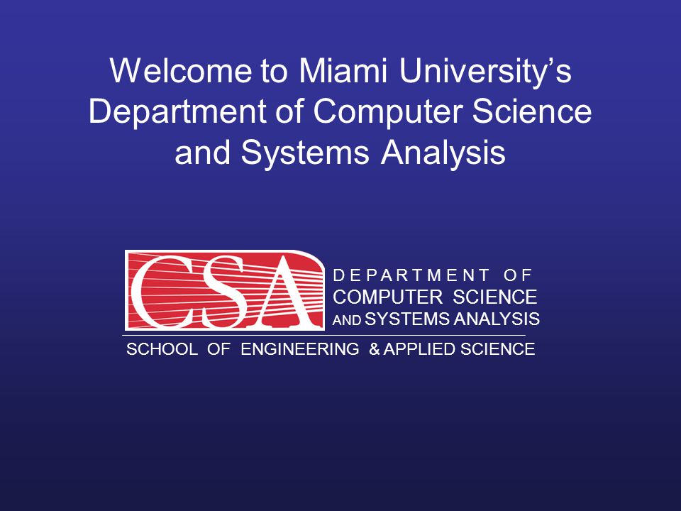 D E P A R T M E N T O F COMPUTER SCIENCE AND SYSTEMS ANALYSIS SCHOOL OF ENGINEERING & APPLIED SCIENCE O X F O R D O H I O MIAMI UNIVERSITY D E P A R T M E N T O F COMPUTER SCIENCE AND SYSTEMS ANALYSIS SCHOOL OF ENGINEERING & APPLIED SCIENCE Welcome to Miami University’s Department of Computer Science and Systems Analysis