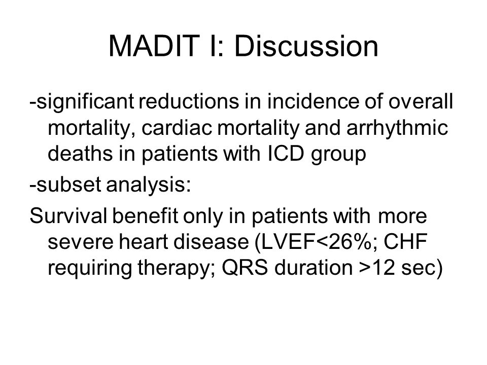 MADIT I: Discussion -significant reductions in incidence of overall mortality, cardiac mortality and arrhythmic deaths in patients with ICD group -subset analysis: Survival benefit only in patients with more severe heart disease (LVEF 12 sec)