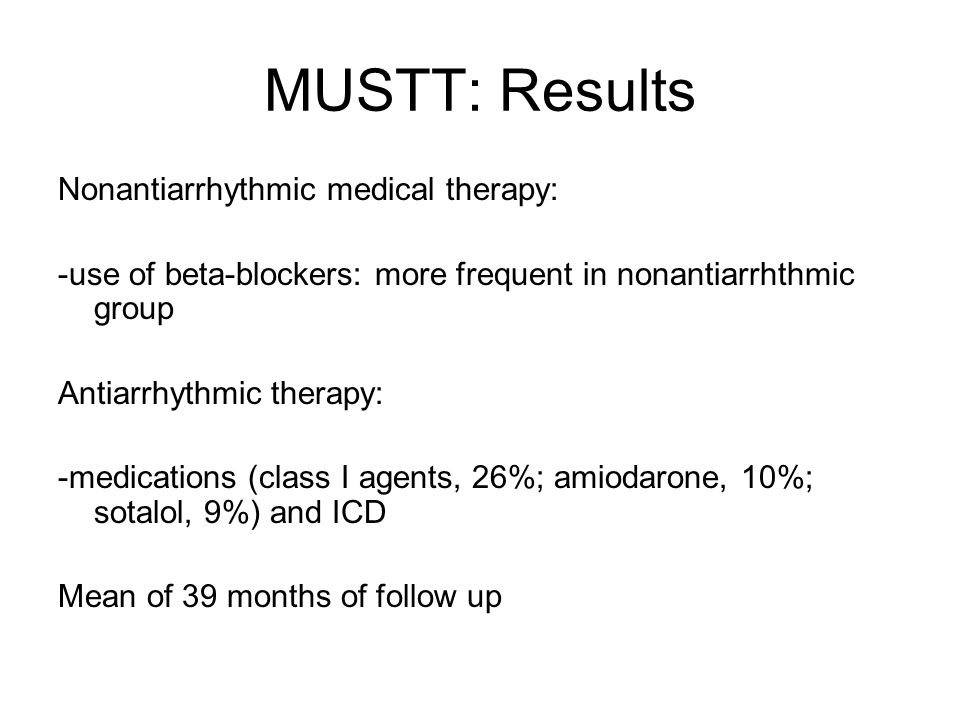 MUSTT: Results Nonantiarrhythmic medical therapy: -use of beta-blockers: more frequent in nonantiarrhthmic group Antiarrhythmic therapy: -medications (class I agents, 26%; amiodarone, 10%; sotalol, 9%) and ICD Mean of 39 months of follow up