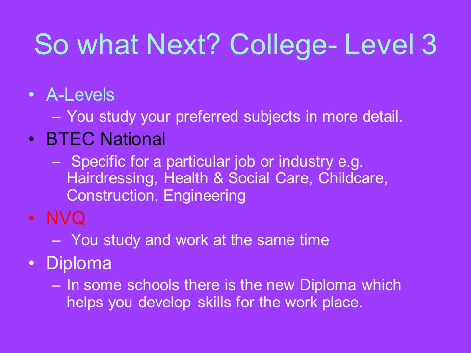 So what Next. College- Level 3 A-Levels –You study your preferred subjects in more detail.