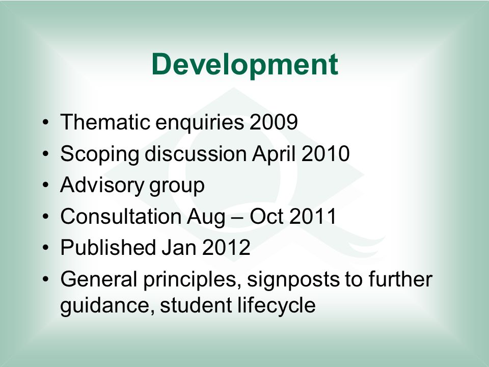 Development Thematic enquiries 2009 Scoping discussion April 2010 Advisory group Consultation Aug – Oct 2011 Published Jan 2012 General principles, signposts to further guidance, student lifecycle