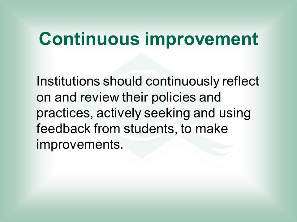 Continuous improvement Institutions should continuously reflect on and review their policies and practices, actively seeking and using feedback from students, to make improvements.