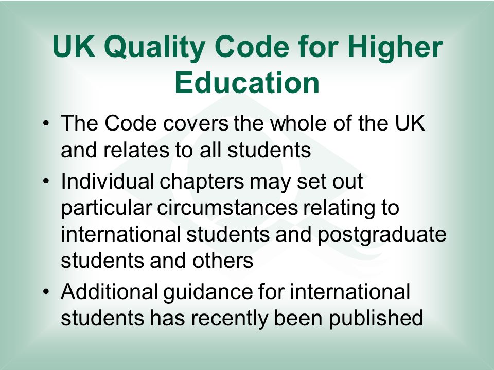 UK Quality Code for Higher Education The Code covers the whole of the UK and relates to all students Individual chapters may set out particular circumstances relating to international students and postgraduate students and others Additional guidance for international students has recently been published