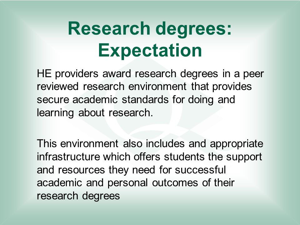 Research degrees: Expectation HE providers award research degrees in a peer reviewed research environment that provides secure academic standards for doing and learning about research.