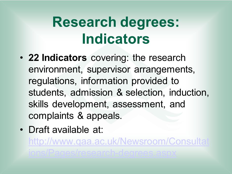 Research degrees: Indicators 22 Indicators covering: the research environment, supervisor arrangements, regulations, information provided to students, admission & selection, induction, skills development, assessment, and complaints & appeals.