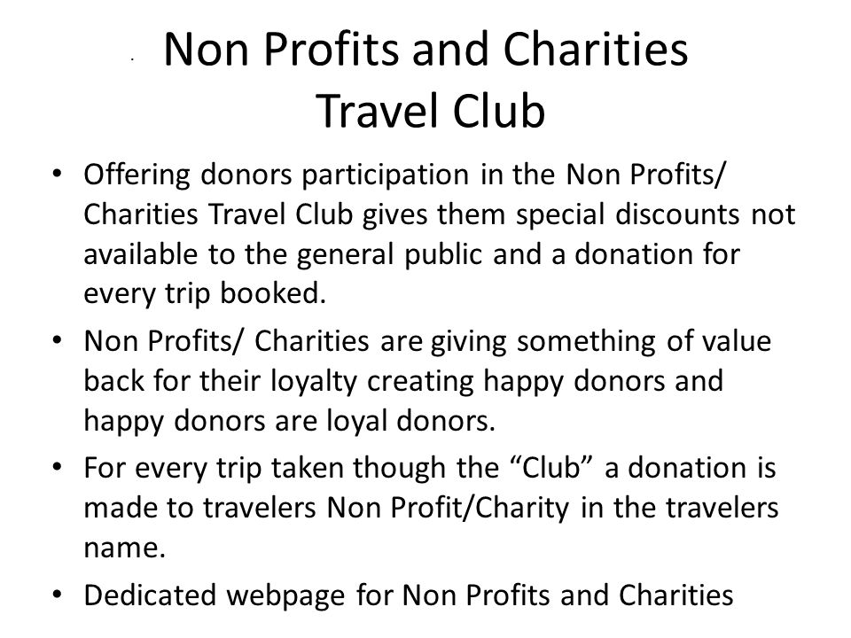 Non Profits and Charities Travel Club Offering donors participation in the Non Profits/ Charities Travel Club gives them special discounts not available to the general public and a donation for every trip booked.