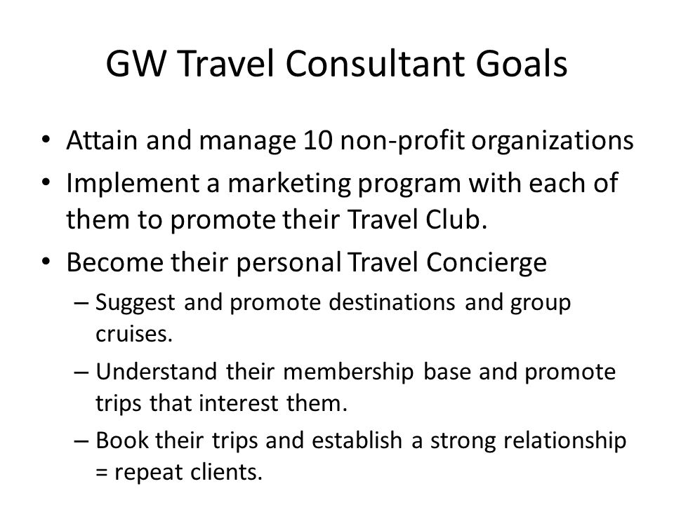 GW Travel Consultant Goals Attain and manage 10 non-profit organizations Implement a marketing program with each of them to promote their Travel Club.