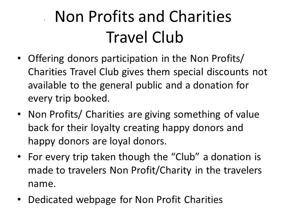 Non Profits and Charities Travel Club Offering donors participation in the Non Profits/ Charities Travel Club gives them special discounts not available to the general public and a donation for every trip booked.