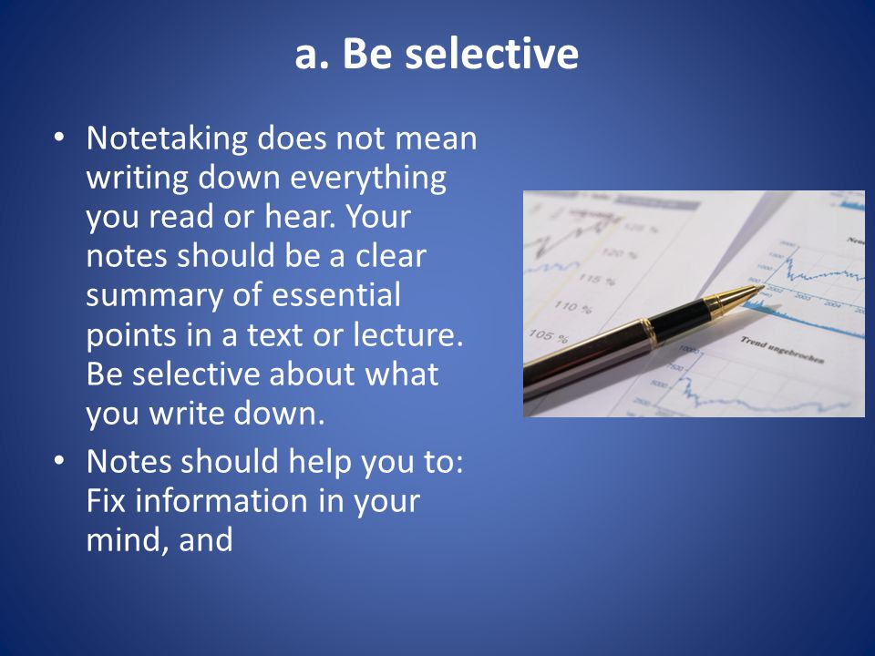 a. Be selective Note­taking does not mean writing down everything you read or hear.