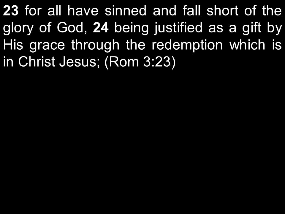 23 for all have sinned and fall short of the glory of God, 24 being justified as a gift by His grace through the redemption which is in Christ Jesus; (Rom 3:23)