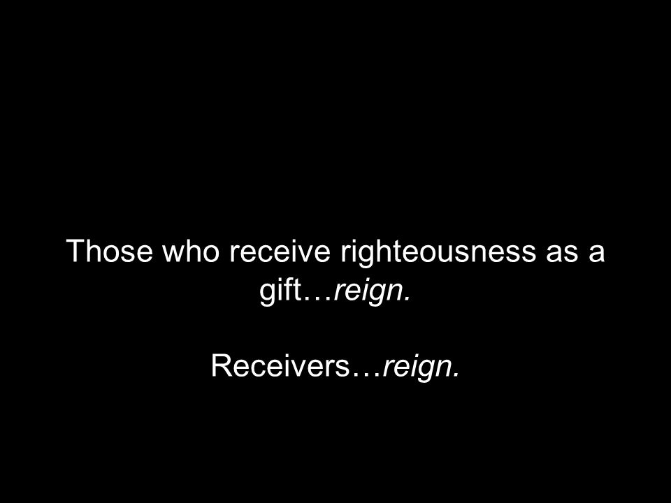 Those who receive righteousness as a gift…reign. Receivers…reign.