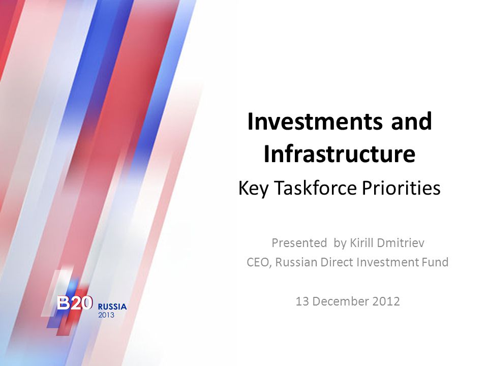 Investments and Infrastructure Key Taskforce Priorities Presented by Kirill Dmitriev CEO, Russian Direct Investment Fund 13 December 2012