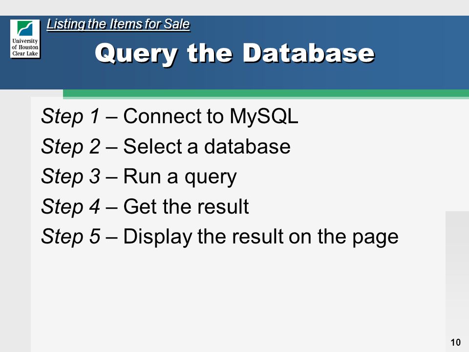 10 Query the Database Step 1 – Connect to MySQL Step 2 – Select a database Step 3 – Run a query Step 4 – Get the result Step 5 – Display the result on the page Listing the Items for Sale