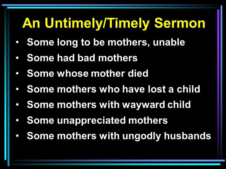 An Untimely/Timely Sermon Some long to be mothers, unable Some had bad mothers Some whose mother died Some mothers who have lost a child Some mothers with wayward child Some unappreciated mothers Some mothers with ungodly husbands