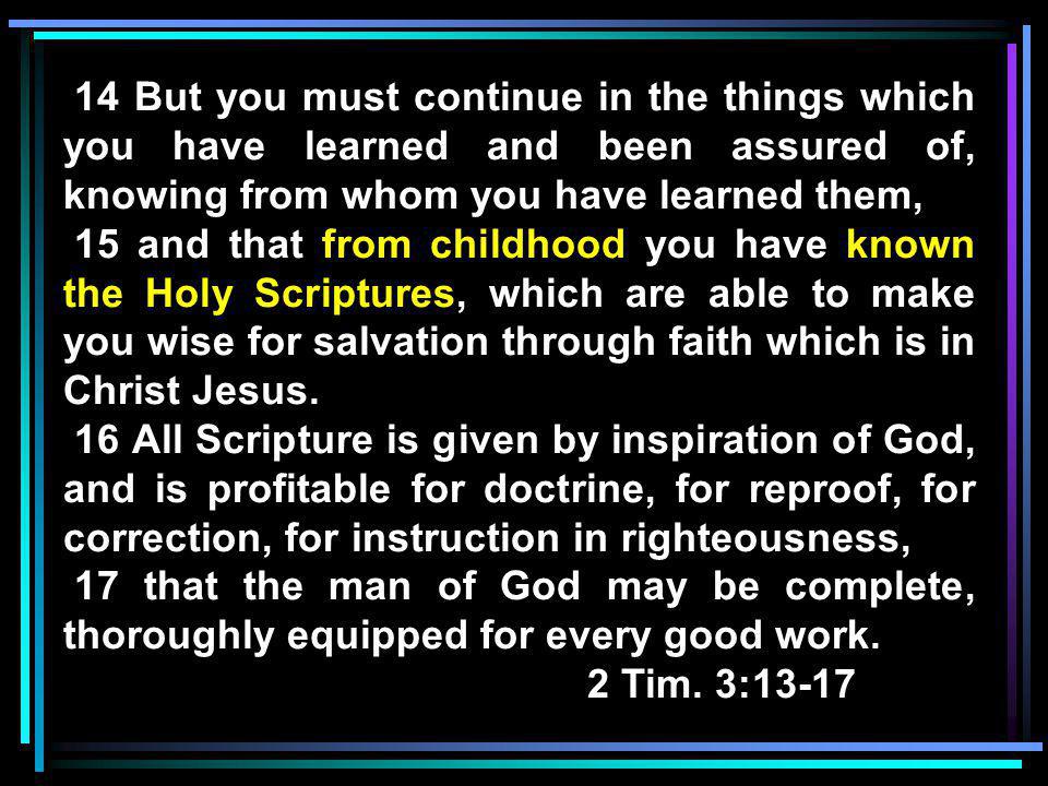 14 But you must continue in the things which you have learned and been assured of, knowing from whom you have learned them, 15 and that from childhood you have known the Holy Scriptures, which are able to make you wise for salvation through faith which is in Christ Jesus.