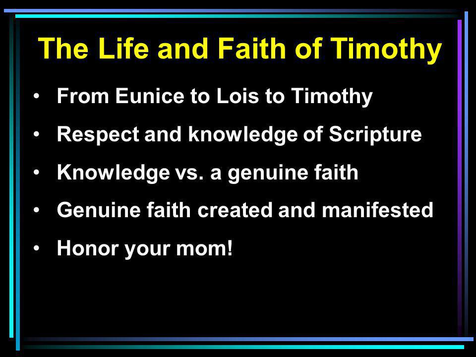The Life and Faith of Timothy From Eunice to Lois to Timothy Respect and knowledge of Scripture Knowledge vs.