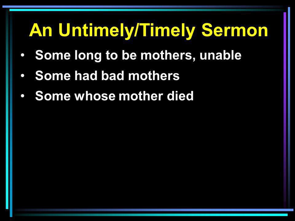 An Untimely/Timely Sermon Some long to be mothers, unable Some had bad mothers Some whose mother died