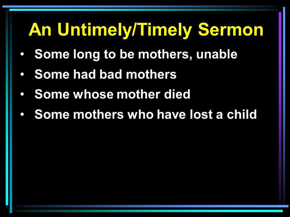 An Untimely/Timely Sermon Some long to be mothers, unable Some had bad mothers Some whose mother died Some mothers who have lost a child