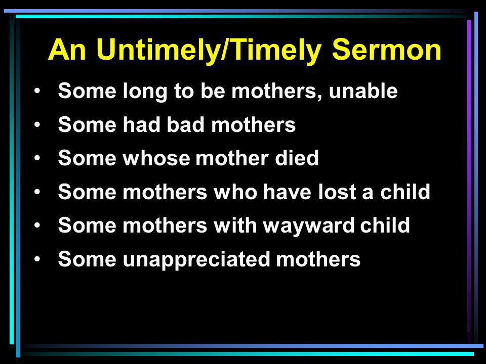 An Untimely/Timely Sermon Some long to be mothers, unable Some had bad mothers Some whose mother died Some mothers who have lost a child Some mothers with wayward child Some unappreciated mothers