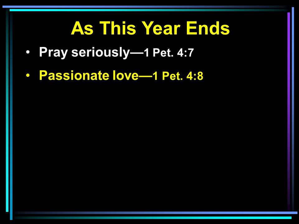As This Year Ends Pray seriously— 1 Pet. 4:7 Passionate love— 1 Pet. 4:8