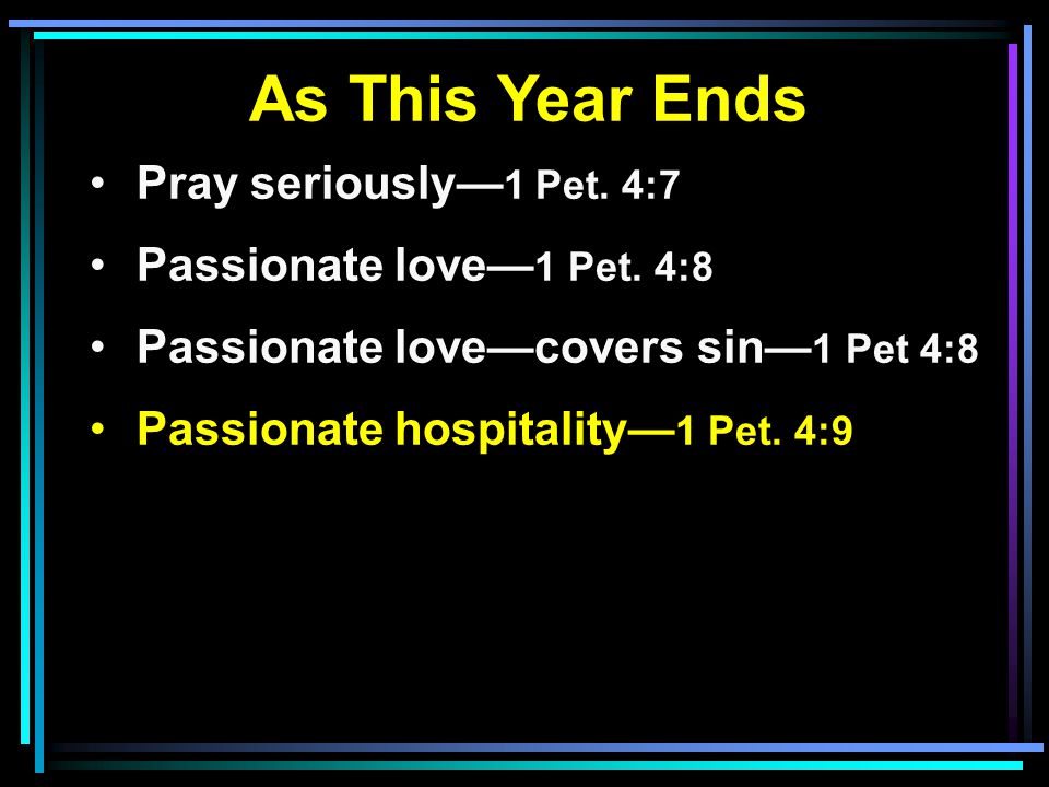 As This Year Ends Pray seriously— 1 Pet. 4:7 Passionate love— 1 Pet.