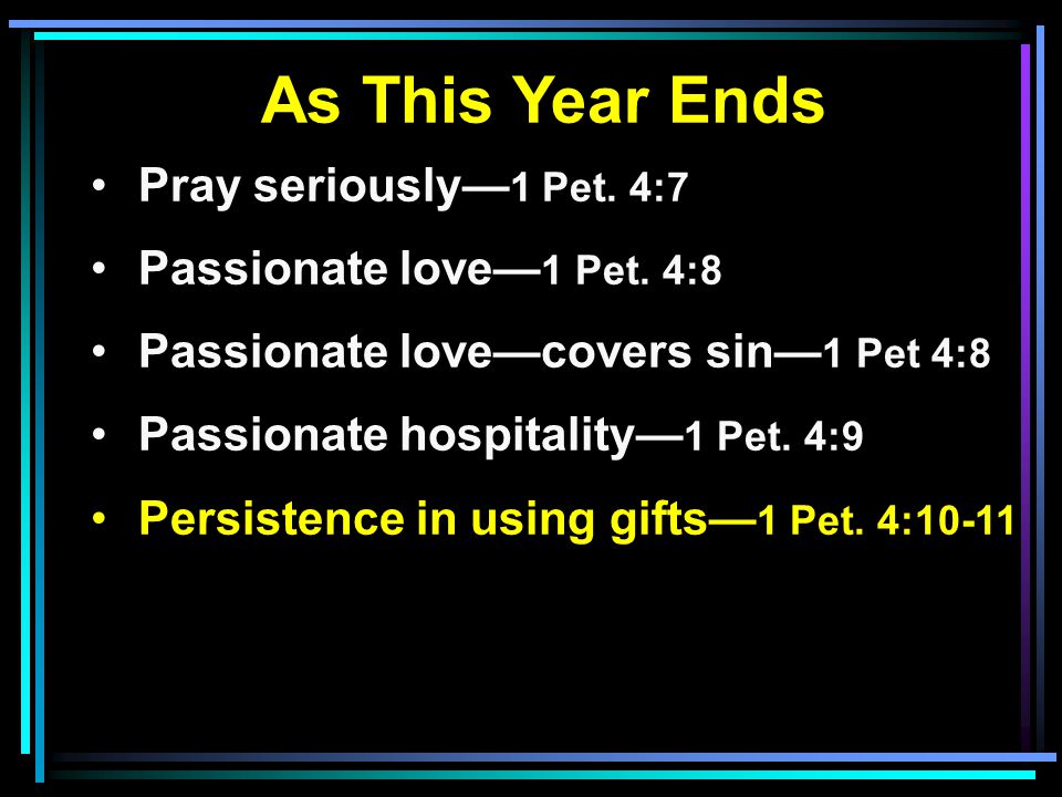 As This Year Ends Pray seriously— 1 Pet. 4:7 Passionate love— 1 Pet.